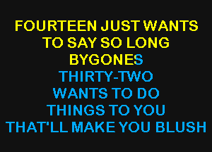 FOU RTEEN J UST WANTS
TO SAY SO LONG
BYGONES
THIRTY-TWO
WANTS TO DO
THINGS TO YOU
THAT'LL MAKE YOU BLUSH