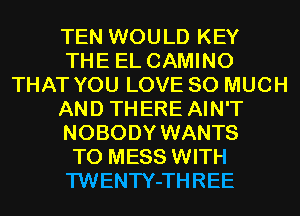 TEN WOULD KEY
THE EL CAMINO
THAT YOU LOVE SO MUCH
AND THERE AIN'T
NOBODY WANTS
TO MESS WITH
TWENTY-THREE