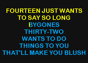 FOU RTEEN J UST WANTS
TO SAY SO LONG
BYGONES
THIRTY-TWO
WANTS TO DO
THINGS TO YOU
THAT'LL MAKE YOU BLUSH