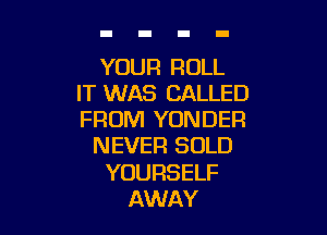 YOUR ROLL
IT WAS CALLED

FROM YONDER
NEVER SOLD
YOURSELF
AWAY