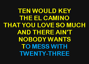 TEN WOULD KEY
THE EL CAMINO
THAT YOU LOVE SO MUCH
AND THERE AIN'T
NOBODY WANTS
TO MESS WITH
TWENTY-THREE