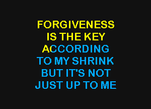FORGIVENESS
IS THE KEY
ACCORDING

TO MY SHRINK
BUT IT'S NOT
JUST UPTO ME