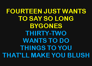 FOU RTEEN J UST WANTS
TO SAY SO LONG
BYGONES
THIRTY-TWO
WANTS TO DO
THINGS TO YOU
THAT'LL MAKE YOU BLUSH