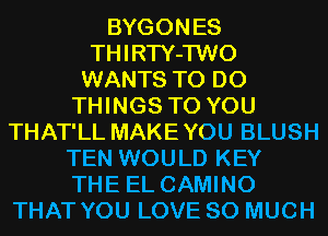 BYGONES
THIRTY-TWO
WANTS TO DO
THINGS TO YOU
THAT'LL MAKEYOU BLUSH
TEN WOULD KEY
THE EL CAMINO
THAT YOU LOVE SO MUCH