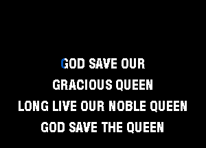 GOD SAVE OUR
GRACIOUS QUEEN
LONG LIVE OUR NOBLE QUEEN
GOD SAVE THE QUEEN