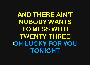 AND THERE AIN'T
NOBODY WANTS
TO MESS WITH
TWENTY-THREE
OH LUCKY FOR YOU

TONIGHT l