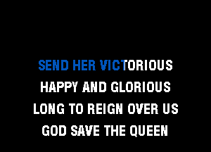 SEND HEB VICTORIOUS
HAPPY AND GLORIOUS
LONG T0 REIGN OVER US

GOD SAVE THE QUEEN l