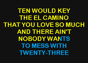 TEN WOULD KEY
THE EL CAMINO
THAT YOU LOVE SO MUCH
AND THERE AIN'T
NOBODY WANTS
TO MESS WITH
TWENTY-THREE