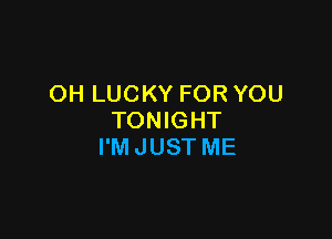 OH LUCKY FOR YOU

TONIGHT
I'M JUST ME