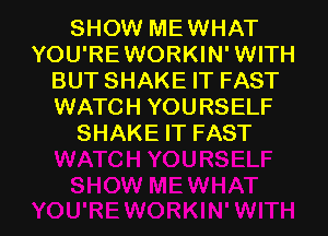 SHOW MEWHAT
YOU'REWORKIN'WITH
BUT SHAKE IT FAST
WATCH YOURSELF
SHAKE IT FAST

g