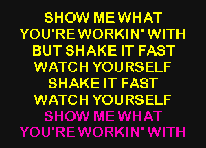 SHOW MEWHAT
YOU'REWORKIN'WITH
BUT SHAKE IT FAST
WATCH YOURSELF
SHAKE IT FAST
WATCH YOURSELF

g