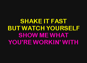SHAKE IT FAST
BUT WATCH YOURSELF