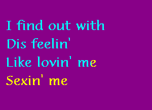 I find out with
Dis feelin'

Like lovin' me
Sexin' me