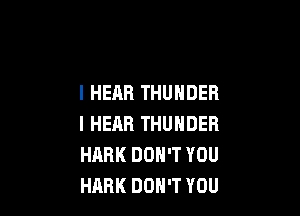 I HEAR THUNDER

I HERB THUNDER
HARK DON'T YOU
HARK DON'T YOU