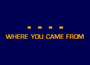 WHERE YOU CAME FROM