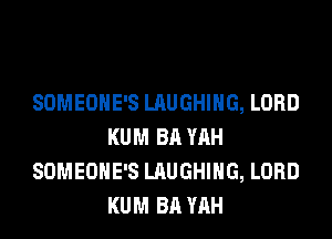 SOMEOHE'S LAUGHING, LORD
KUM BA YAH
SOMEOHE'S LAUGHING, LORD
KUM BA YAH