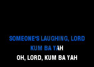 SOMEONE'S LAUGHING, LORD
KUM BA YAH
0H, LORD, KUM BA YAH