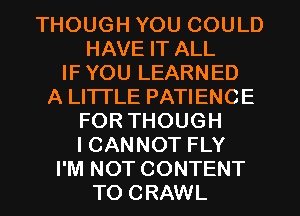 THOUGH YOU COULD
HAVE IT ALL
IF YOU LEARNED
A LITTLE PATIENCE
FOR THOUGH
ICANNOT FLY
I'M NOT CONTENT
TO CRAWL
