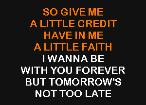 SO GIVE ME
A LITTLE CREDIT

HAVE IN ME

A LITTLE FAITH
I WANNA BE

WITH YOU FOREVER
BUT TOMORROW'S
NOT TOO LATE