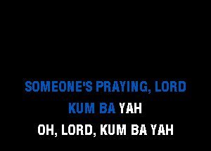 SOMEONE'S PRMIHG, LORD
KUM BA YAH
0H, LORD, KUM BA YAH