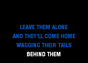 LEAVE THEM RLONE
AND THEY'LL COME HOME
WAGGIHG THEIR TAILS
BEHIND THEM