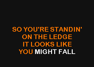 SO YOU'RE STANDIN'

ON THE LEDGE
IT LOOKS LIKE
YOU MIGHT FALL