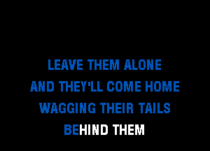 LEAVE THEM RLONE
AND THEY'LL COME HOME
WAGGIHG THEIR TAILS
BEHIND THEM