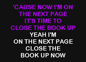 YEAH I'M
ON THE NEXT PAGE
CLOSE THE
BOOK UP NOW