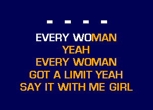 EVERY WOMAN
YEAH
EVERY WOMAN
GOT A LIMIT YEAH
SAY IT WITH ME GIRL