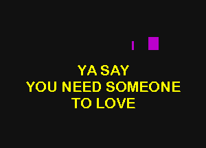 YA SAY

YOU NEED SOMEONE
TO LOVE