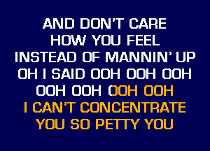 AND DON'T CARE
HOW YOU FEEL
INSTEAD OF MANNIN' UP
OH I SAID OOH OOH OOH
OOH OOH OOH OOH
I CAN'T CON CENTRATE
YOU SO PE'ITY YOU