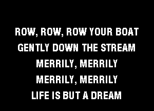 ROW, ROW, ROW YOUR BOAT
GENTLY DOWN THE STREAM
MERRILY, MERRILY
MERRILY, MERRILY
LIFE IS BUT A DREAM