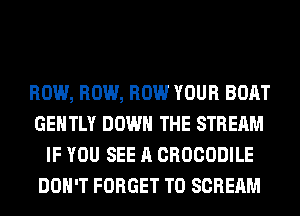 ROW, ROW, ROW YOUR BOAT
GENTLY DOWN THE STREAM
IF YOU SEE A CROCODILE
DON'T FORGET TO SCREAM
