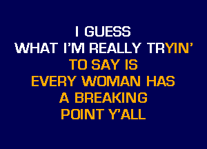 I GUESS
WHAT I'M REALLY TRYIN'
TO SAY IS
EVERY WOMAN HAS
A BREAKING
POINT WALL