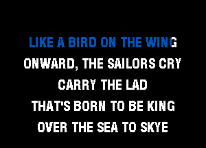 LIKE A BIRD ON THE WING
OHWARD, THE SAILORS CRY
CARRY THE LAD
THAT'S BORN TO BE KING
OVER THE SEA T0 SKYE
