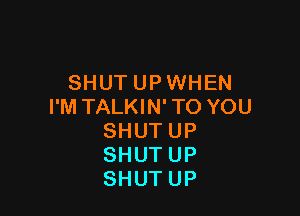 SHUT UP WHEN
I'M TALKIN' TO YOU

SHUTUP
SHUTUP
SHUTUP