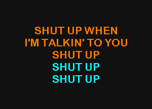 SHUT UP WHEN
I'M TALKIN'TO YOU

SHUTUP
SHUTUP
SHUTUP