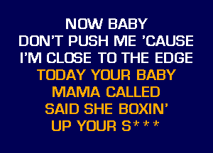 NOW BABY
DON'T PUSH ME 'CAUSE
I'M CLOSE TO THE EDGE

TODAY YOUR BABY
MAMA CALLED
SAID SHE BOXIN'
UP YOUR 5 'r ?'r ?'r