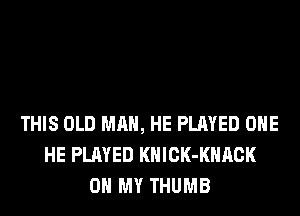 THIS OLD MAN, HE PLAYED OHE
HE PLAYED KHICK-KHRCK
OH MY THUMB