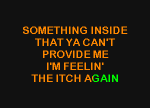 SOMETHING INSIDE
THAT YA CAN'T

PROVIDE ME
I'M FEELIN'
THE ITCH AGAIN