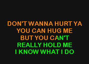 DON'T WANNA HURT YA
YOU CAN HUG ME
BUT YOU CAN'T

REALLY HOLD ME
I KNOW WHATI DO