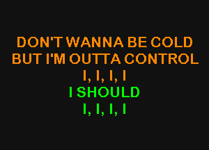 DON'T WANNA BE COLD
BUT I'M OUTTA CONTROL

l, l, l, I
ISHOULD
l, l, l, I