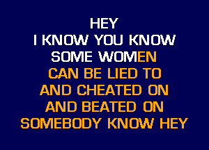 HEY
I KNOW YOU KNOW
SOME WOMEN
CAN BE LIED TO
AND CHEATED ON
AND BEATED ON
SOMEBODY KNOW HEY