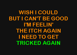 WISH I COULD
BUT I CAN'T BE GOOD
I'M FEELIN'

THE ITCH AGAIN
I NEED TO GET
TRICKED AGAIN