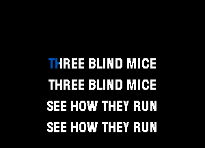THREE BLIND MICE

THREE BLIND MICE
SEE HOW THEY RUN
SEE HOW THEY RUH