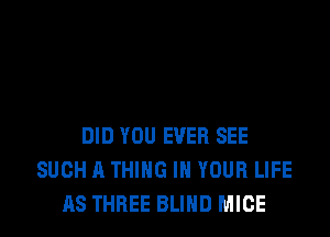 DID YOU EVER SEE
SUCH A THING IN YOUR LIFE
AS THREE BLIND MICE
