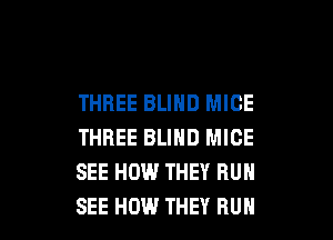 THREE BLIND MICE

THREE BLIND MICE
SEE HOW THEY RUN
SEE HOW THEY RUH