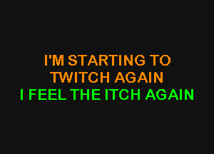 I'M STARTING TO

TWITCH AGAIN
I FEEL THE ITCH AGAIN