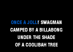 ONCE A JOLLY SWAGMAN
CAMPED BY A BILLABONG
UNDER THE SHADE
OF A CODLIBAH TREE