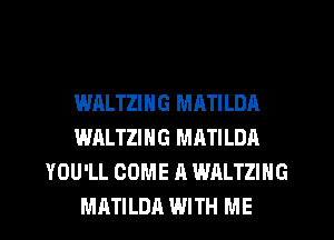 WALTZING MATILDA
WALTZING MATILDA
YOU'LL COME A WALTZING
MATILDA WITH ME